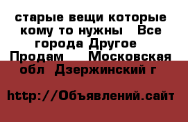 старые вещи которые кому то нужны - Все города Другое » Продам   . Московская обл.,Дзержинский г.